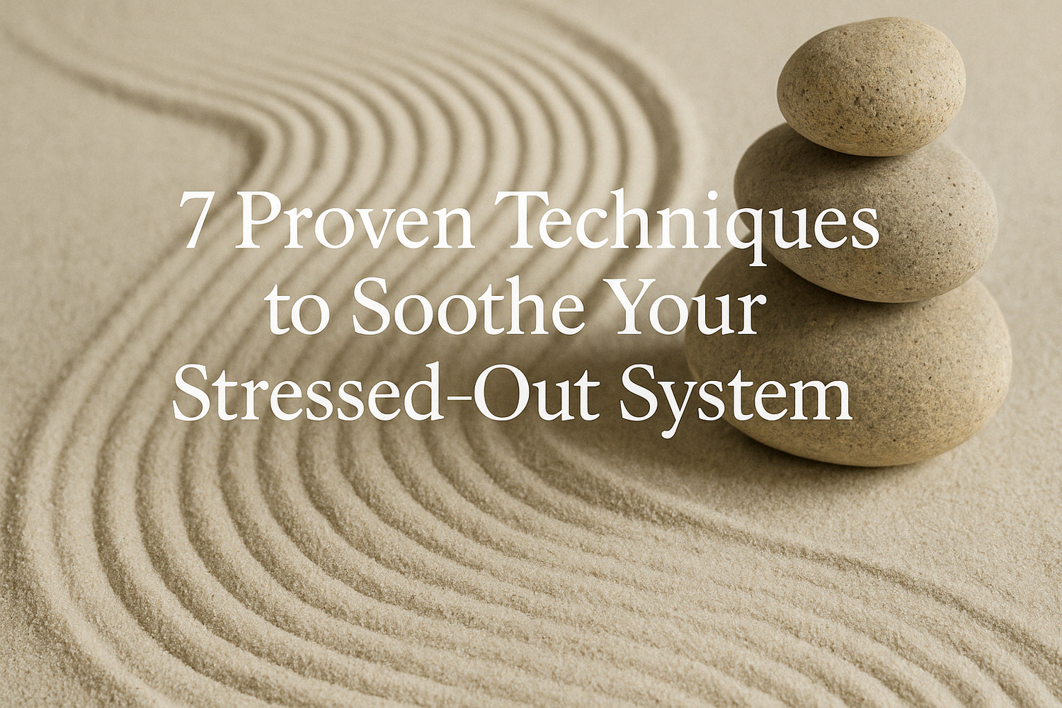 7 Proven Techniques to Soothe Your Stressed-Out System